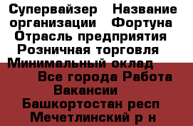 Супервайзер › Название организации ­ Фортуна › Отрасль предприятия ­ Розничная торговля › Минимальный оклад ­ 19 000 - Все города Работа » Вакансии   . Башкортостан респ.,Мечетлинский р-н